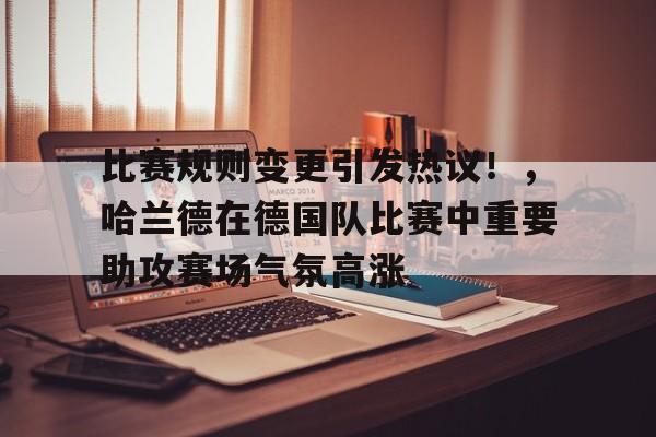 比赛规则变更引发热议！，哈兰德在德国队比赛中重要助攻赛场气氛高涨的简单介绍-爱游戏应用