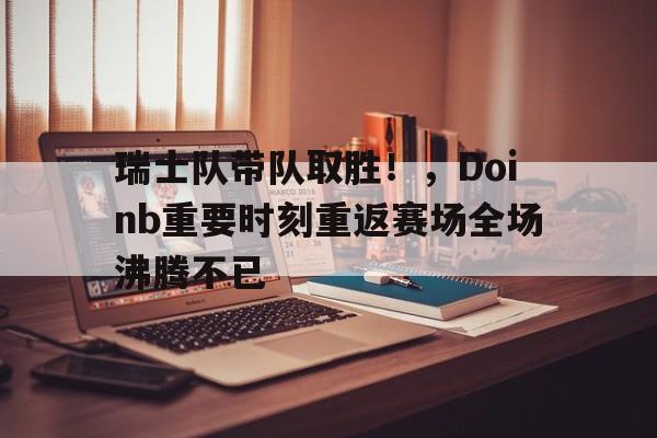 瑞士队带队取胜!,Doinb重要时刻重返赛场全场沸腾不已(瑞士队的比赛) 瑞士队带队取胜!,Doinb重要时刻重返赛场全场沸腾不已(瑞士队的比赛)