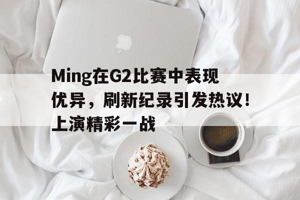 Ming在G2比赛中表现优异,刷新纪录引发热议!上演精彩一战的简单介绍 Ming在G2比赛中表现优异,刷新纪录引发热议!上演精彩一战的简单介绍