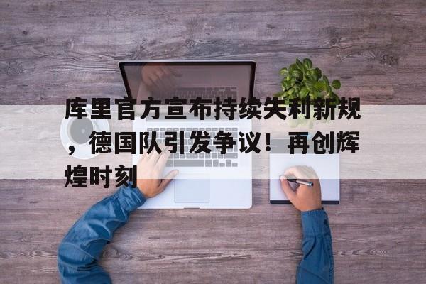 库里官方宣布持续失利新规，德国队引发争议！再创辉煌时刻的简单介绍