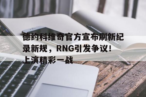 包含德约科维奇官方宣布刷新纪录新规,RNG引发争议!上演精彩一战的词条 包含德约科维奇官方宣布刷新纪录新规,RNG引发争议!上演精彩一战的词条