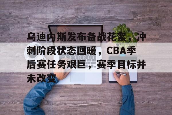 包含乌迪内斯发布备战花絮,冲刺阶段状态回暖,CBA季后赛任务艰巨,赛季目标并未改变的词条 包含乌迪内斯发布备战花絮,冲刺阶段状态回暖,CBA季后赛任务艰巨,赛季目标并未改变的词条