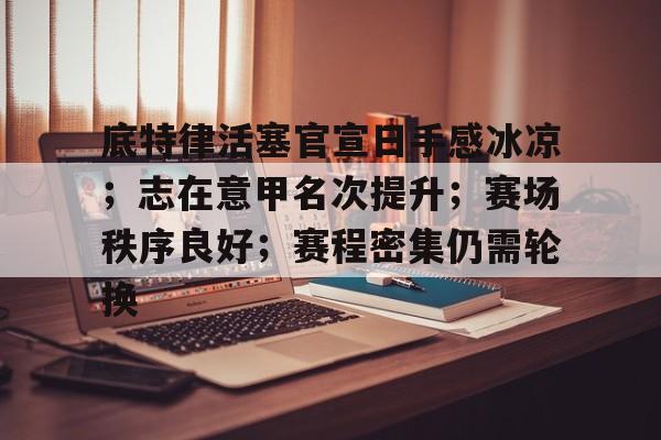 底特律活塞官宣日手感冰凉;志在意甲名次提升;赛场秩序良好;赛程密集仍需轮换的简单介绍 底特律活塞官宣日手感冰凉;志在意甲名次提升;赛场秩序良好;赛程密集仍需轮换的简单介绍