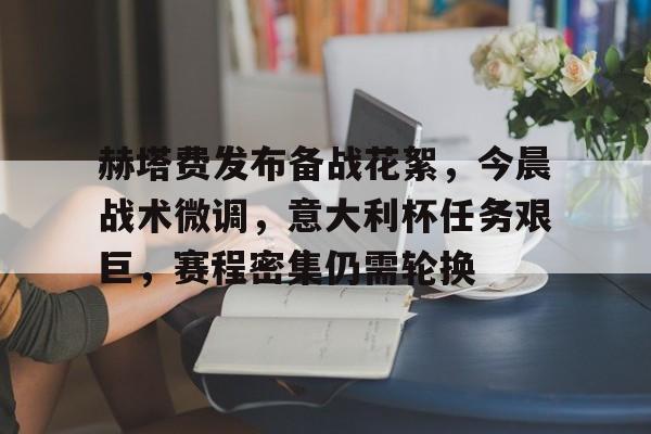 关于赫塔费发布备战花絮，今晨战术微调，意大利杯任务艰巨，赛程密集仍需轮换的信息-爱游戏