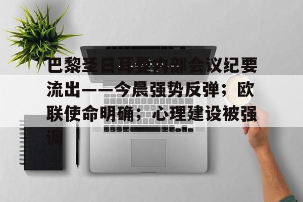 巴黎圣日耳曼内部会议纪要流出——今晨强势反弹;欧联使命明确;心理建设被强调的简单介绍 巴黎圣日耳曼内部会议纪要流出——今晨强势反弹;欧联使命明确;心理建设被强调的简单介绍