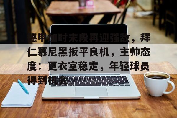 德甲加时末段再迎强敌，拜仁慕尼黑扳平良机，主帅态度：更衣室稳定，年轻球员得到机会的简单介绍-爱游戏游戏体验