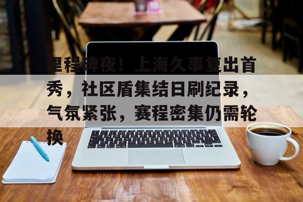 里程碑夜！上海久事复出首秀，社区盾集结日刷纪录，气氛紧张，赛程密集仍需轮换的简单介绍-爱游戏移动平台