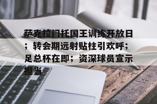 关于萨克拉门托国王训练开放日;转会期远射贴柱引欢呼;足总杯在即;资深球员宣示担当的信息 关于萨克拉门托国王训练开放日;转会期远射贴柱引欢呼;足总杯在即;资深球员宣示担当的信息