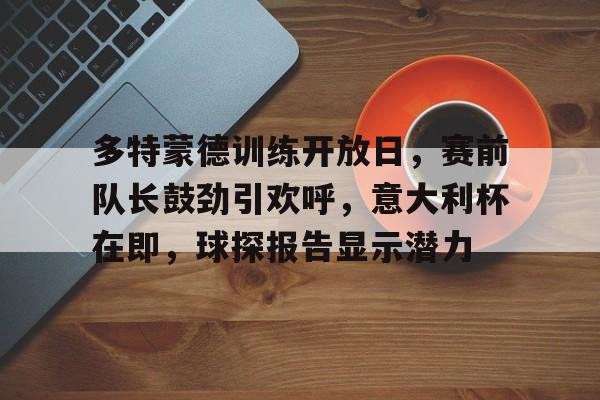 包含多特蒙德训练开放日，赛前队长鼓劲引欢呼，意大利杯在即，球探报告显示潜力的词条-爱游戏APP下载