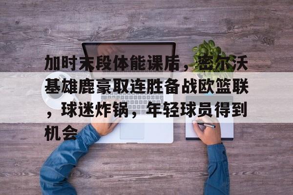 加时末段体能课后，密尔沃基雄鹿豪取连胜备战欧篮联，球迷炸锅，年轻球员得到机会的简单介绍-爱游戏移动平台