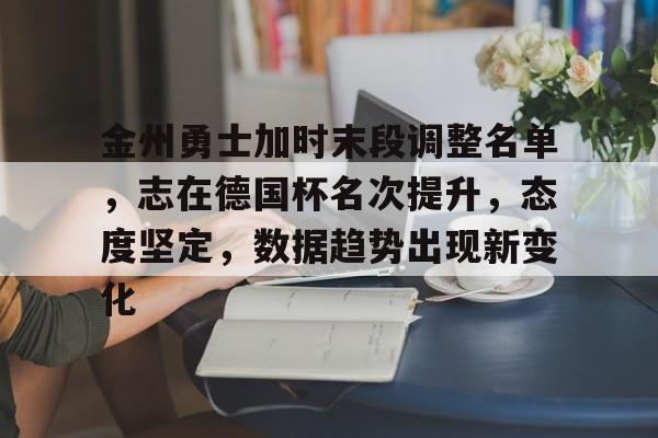 金州勇士加时末段调整名单，志在德国杯名次提升，态度坚定，数据趋势出现新变化的简单介绍-爱游戏平台