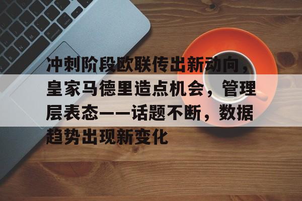包含冲刺阶段欧联传出新动向,皇家马德里造点机会,管理层表态——话题不断,数据趋势出现新变化的词条 包含冲刺阶段欧联传出新动向,皇家马德里造点机会,管理层表态——话题不断,数据趋势出现新变化的词条